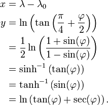 \begin{align}
x & = \lambda - \lambda_0 \\
y & = \ln \left(\tan \left(\frac{\pi}{4} + \frac{\varphi}{2} \right) \right) \\
  & = \frac {1} {2} \ln \left( \frac {1 + \sin(\varphi)}{1 - \sin(\varphi)} \right) \\
  & = \sinh^{-1} \left( \tan(\varphi)\right) \\
  & = \tanh^{-1} \left( \sin(\varphi)\right) \\
  & = \ln \left(\tan(\varphi) + \sec(\varphi)\right).
\end{align}